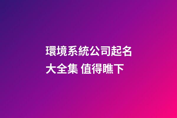 環境系統公司起名大全集 值得瞧下-第1張-公司起名-玄機派